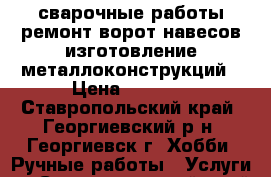 сварочные работы.ремонт ворот.навесов.изготовление металлоконструкций › Цена ­ 1 000 - Ставропольский край, Георгиевский р-н, Георгиевск г. Хобби. Ручные работы » Услуги   . Ставропольский край